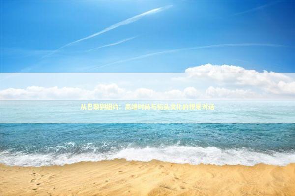 从巴黎到纽约：高端时尚与街头文化的视觉对话 时尚用品