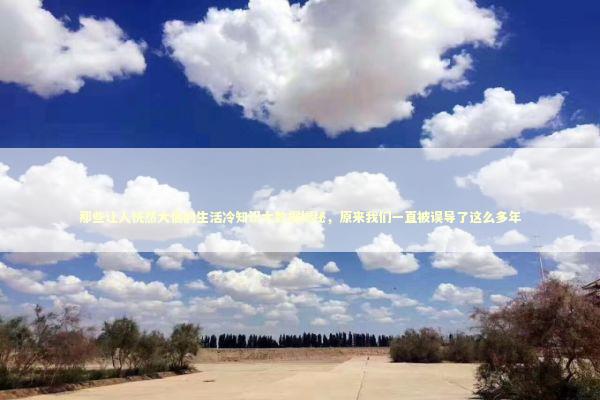 那些让人恍然大悟的生活冷知识大数据揭秘，原来我们一直被误导了这么多年 健康养生