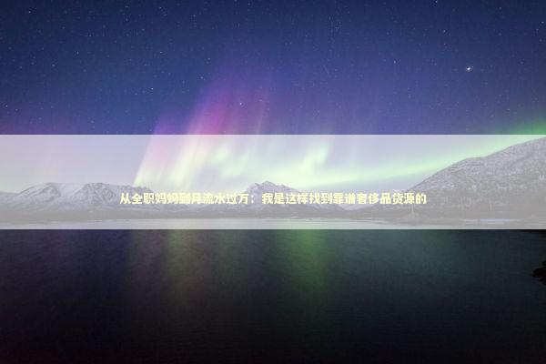 从全职妈妈到月流水过万：我是这样找到靠谱奢侈品货源的 企业服务